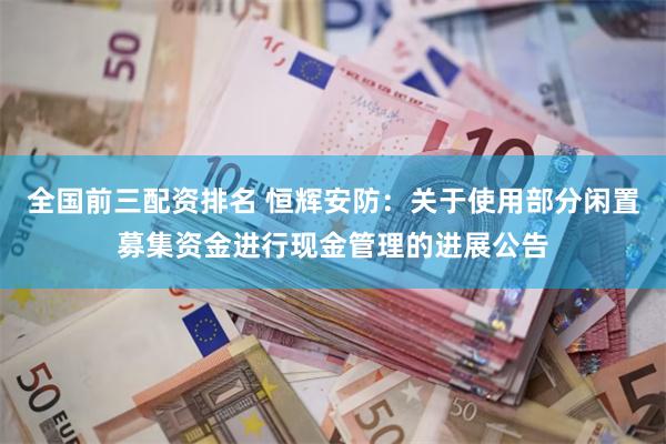 全国前三配资排名 恒辉安防：关于使用部分闲置募集资金进行现金管理的进展公告