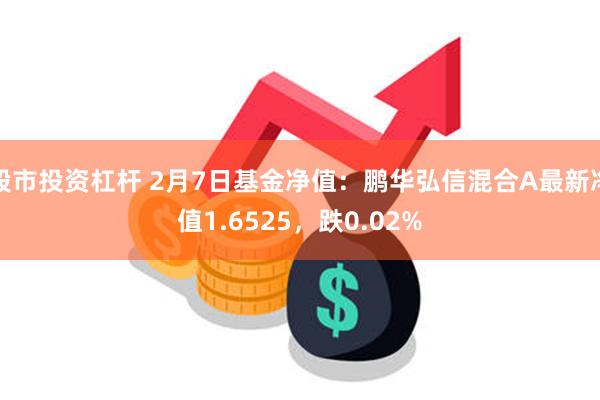 股市投资杠杆 2月7日基金净值：鹏华弘信混合A最新净值1.6525，跌0.02%