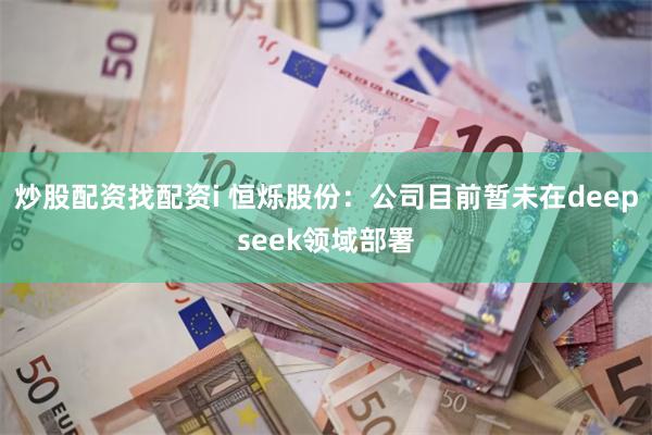 炒股配资找配资i 恒烁股份：公司目前暂未在deepseek领域部署