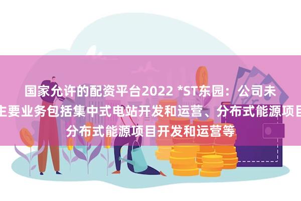 国家允许的配资平台2022 *ST东园：公司未来新能源领域主要业务包括集中式电站开发和运营、分布式能源项目开发和运营等