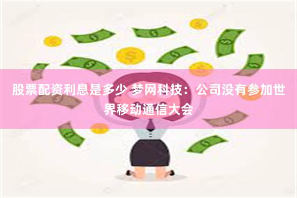 股票配资利息是多少 梦网科技：公司没有参加世界移动通信大会