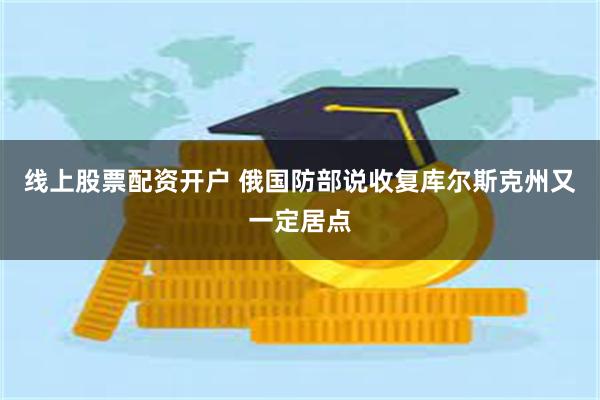 线上股票配资开户 俄国防部说收复库尔斯克州又一定居点