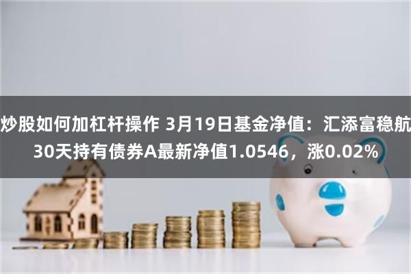 炒股如何加杠杆操作 3月19日基金净值：汇添富稳航30天持有债券A最新净值1.0546，涨0.02%