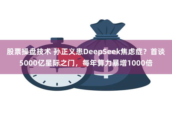 股票操盘技术 孙正义患DeepSeek焦虑症？首谈5000亿星际之门，每年算力暴增1000倍